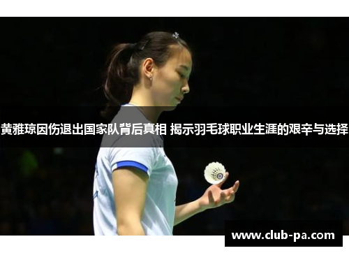 黄雅琼因伤退出国家队背后真相 揭示羽毛球职业生涯的艰辛与选择