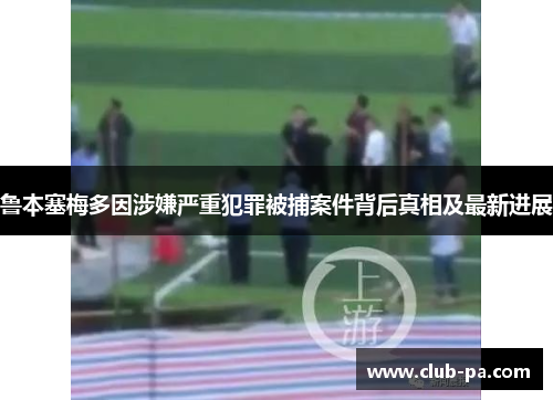 鲁本塞梅多因涉嫌严重犯罪被捕案件背后真相及最新进展 鲁本塞梅多因涉嫌严重犯罪被捕案件背后真相及最新进展