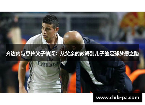 齐达内与恩佐父子情深:从父亲的教诲到儿子的足球梦想之路