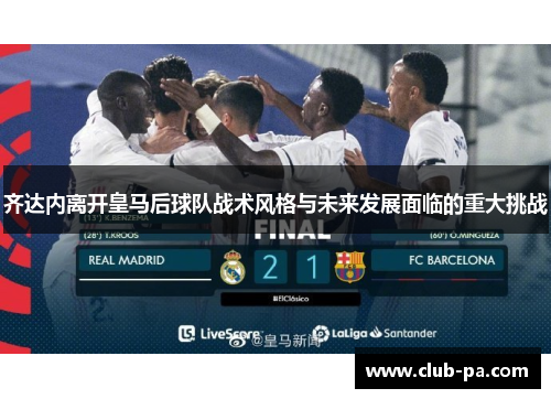 齐达内离开皇马后球队战术风格与未来发展面临的重大挑战
