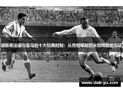 迪斯蒂法诺与皇马的十大经典时刻:从传奇崛起到永恒辉煌的见证 迪斯蒂法诺与皇马的十大经典时刻:从传奇崛起到永恒辉煌的见证
