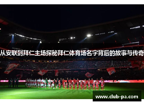 从安联到拜仁主场探秘拜仁体育场名字背后的故事与传奇 从安联到拜仁主场探秘拜仁体育场名字背后的故事与传奇
