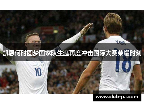 凯恩何时圆梦国家队生涯再度冲击国际大赛荣耀时刻 凯恩何时圆梦国家队生涯再度冲击国际大赛荣耀时刻