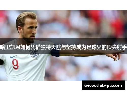 哈里凯恩如何凭借独特天赋与坚持成为足球界的顶尖射手