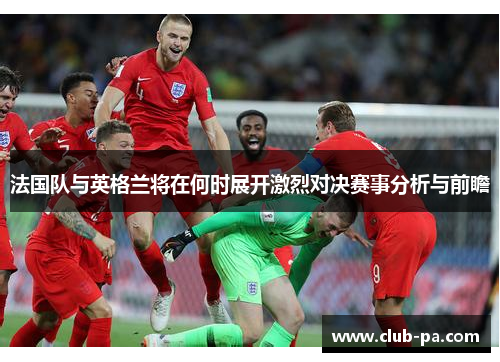 法国队与英格兰将在何时展开激烈对决赛事分析与前瞻