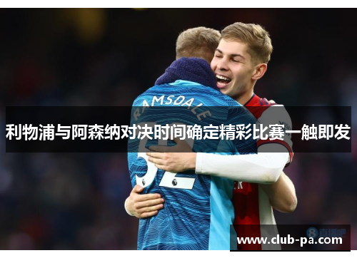 利物浦与阿森纳对决时间确定精彩比赛一触即发 利物浦与阿森纳对决时间确定精彩比赛一触即发