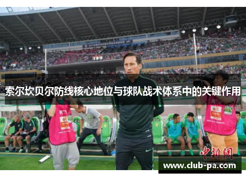 索尔坎贝尔防线核心地位与球队战术体系中的关键作用 索尔坎贝尔防线核心地位与球队战术体系中的关键作用