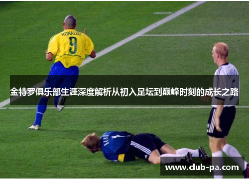 金特罗俱乐部生涯深度解析从初入足坛到巅峰时刻的成长之路