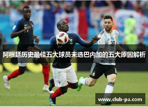 阿根廷历史最佳五大球员未选巴内加的五大原因解析