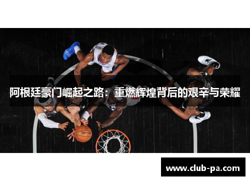 阿根廷豪门崛起之路：重燃辉煌背后的艰辛与荣耀