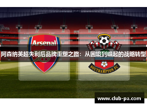 阿森纳英超失利后品牌重塑之路：从困境到崛起的战略转型