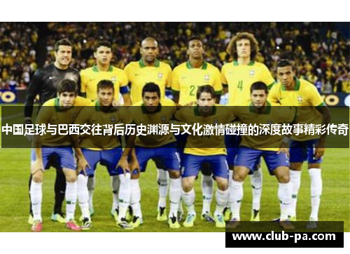 中国足球与巴西交往背后历史渊源与文化激情碰撞的深度故事精彩传奇