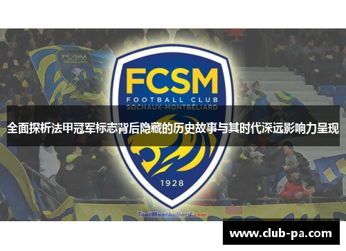 全面探析法甲冠军标志背后隐藏的历史故事与其时代深远影响力呈现