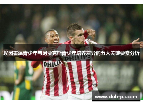 埃因霍温青少年与阿贾克斯青少年培养差异的五大关键要素分析 埃因霍温青少年与阿贾克斯青少年培养差异的五大关键要素分析