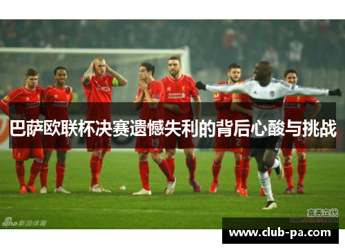 巴萨欧联杯决赛遗憾失利的背后心酸与挑战 巴萨欧联杯决赛遗憾失利的背后心酸与挑战
