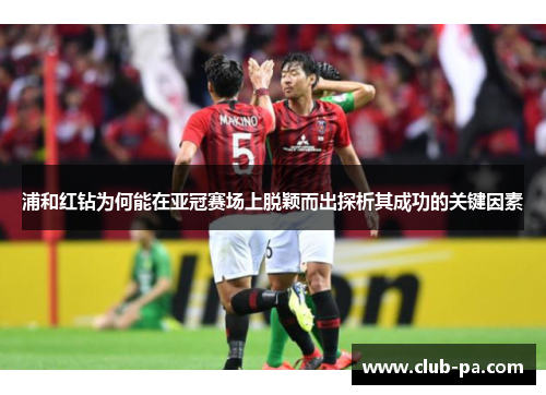 浦和红钻为何能在亚冠赛场上脱颖而出探析其成功的关键因素