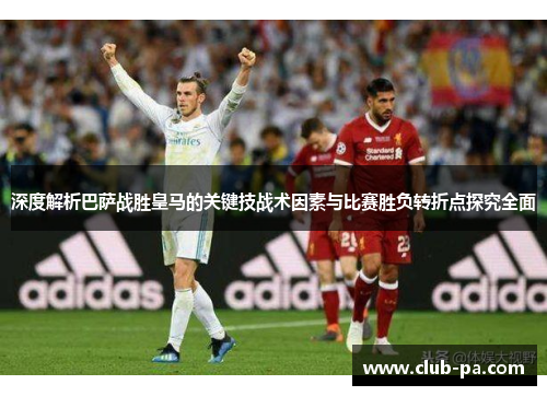 深度解析巴萨战胜皇马的关键技战术因素与比赛胜负转折点探究全面