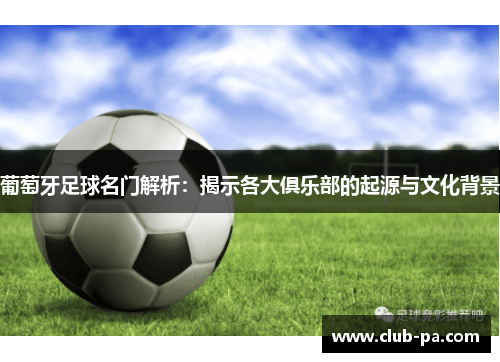 葡萄牙足球名门解析：揭示各大俱乐部的起源与文化背景