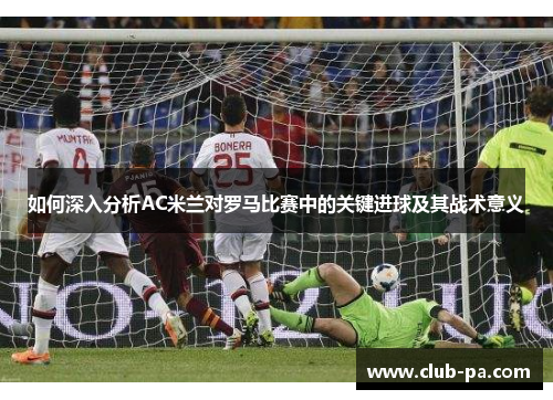 如何深入分析AC米兰对罗马比赛中的关键进球及其战术意义