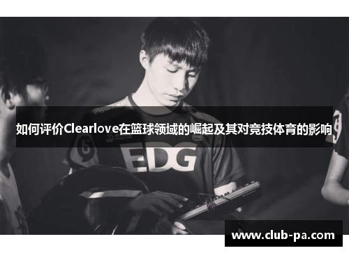 如何评价Clearlove在篮球领域的崛起及其对竞技体育的影响