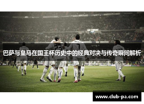 巴萨与皇马在国王杯历史中的经典对决与传奇瞬间解析