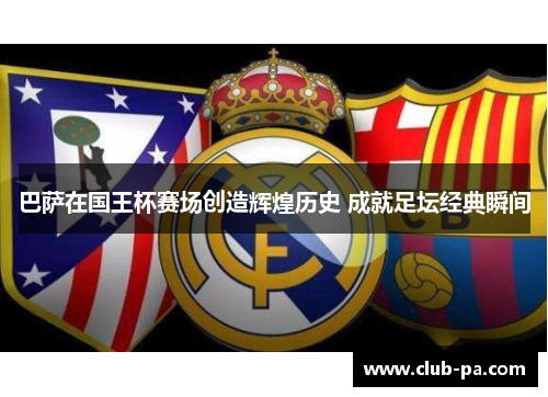 巴萨在国王杯赛场创造辉煌历史 成就足坛经典瞬间