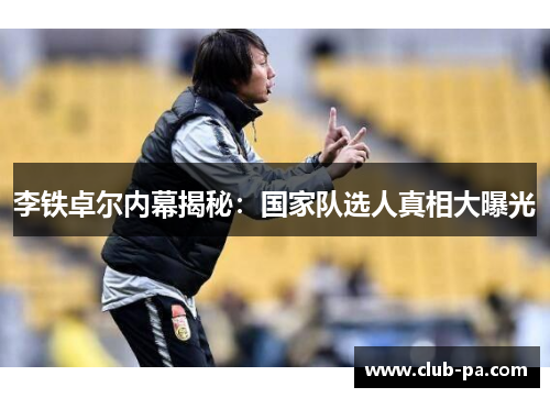 李铁卓尔内幕揭秘：国家队选人真相大曝光