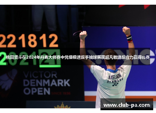 桃田贤斗在2024年丹麦大师赛中凭借极速反手抽球展现超凡敏捷反应力赢得比赛