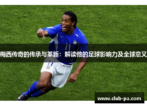 梅西传奇的传承与革新：解读他的足球影响力及全球意义