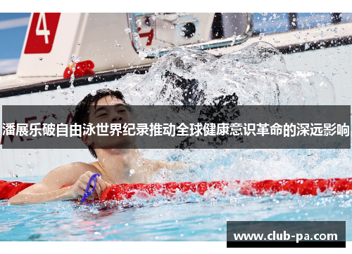 潘展乐破自由泳世界纪录推动全球健康意识革命的深远影响