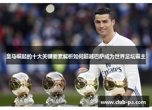 皇马崛起的十大关键要素解析如何超越巴萨成为世界足坛霸主 皇马崛起的十大关键要素解析如何超越巴萨成为世界足坛霸主