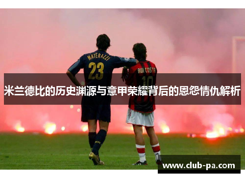 米兰德比的历史渊源与意甲荣耀背后的恩怨情仇解析