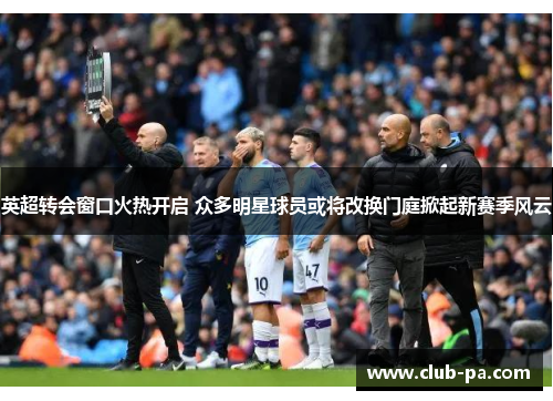 英超转会窗口火热开启 众多明星球员或将改换门庭掀起新赛季风云