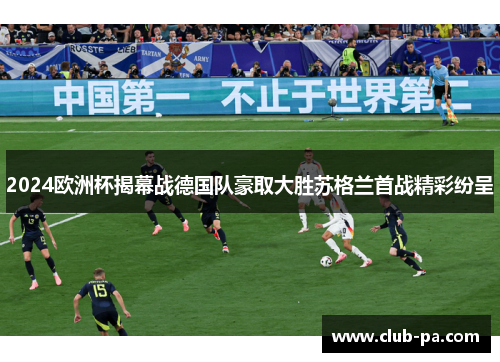 2024欧洲杯揭幕战德国队豪取大胜苏格兰首战精彩纷呈 2024欧洲杯揭幕战德国队豪取大胜苏格兰首战精彩纷呈