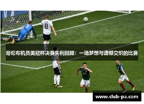 哥伦布机员美冠杯决赛失利回顾:一场梦想与遗憾交织的比赛 哥伦布机员美冠杯决赛失利回顾:一场梦想与遗憾交织的比赛