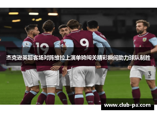 杰克逊英超客场对阵维拉上演单骑闯关精彩瞬间助力球队制胜