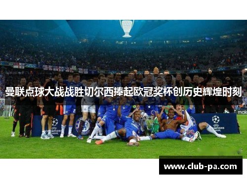 曼联点球大战战胜切尔西捧起欧冠奖杯创历史辉煌时刻