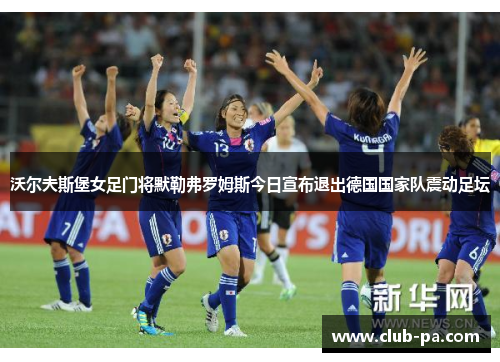 沃尔夫斯堡女足门将默勒弗罗姆斯今日宣布退出德国国家队震动足坛