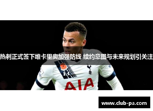 热刺正式签下维卡里奥加强防线 续约意图与未来规划引关注
