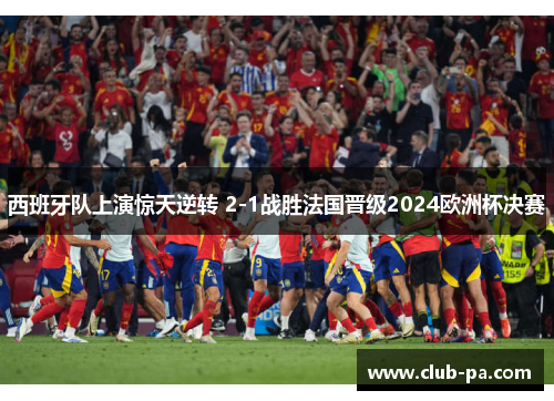 西班牙队上演惊天逆转 2-1战胜法国晋级2024欧洲杯决赛 西班牙队上演惊天逆转 2-1战胜法国晋级2024欧洲杯决赛