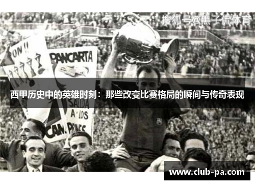 西甲历史中的英雄时刻：那些改变比赛格局的瞬间与传奇表现