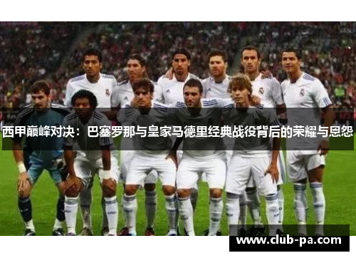 西甲巅峰对决：巴塞罗那与皇家马德里经典战役背后的荣耀与恩怨