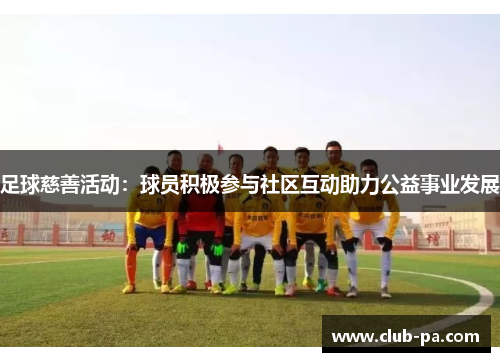 足球慈善活动：球员积极参与社区互动助力公益事业发展