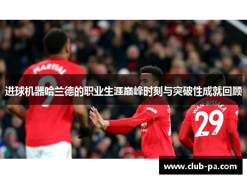 进球机器哈兰德的职业生涯巅峰时刻与突破性成就回顾