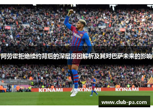 阿劳霍拒绝续约背后的深层原因解析及其对巴萨未来的影响