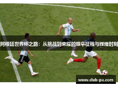 阿根廷世界杯之路：从挑战到荣耀的艰辛征程与辉煌时刻