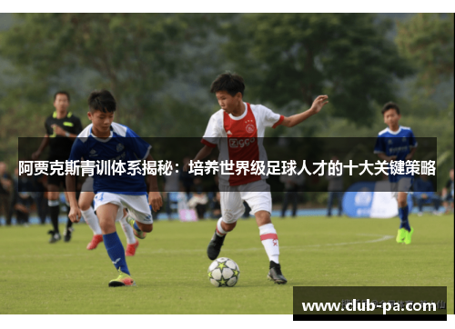 阿贾克斯青训体系揭秘：培养世界级足球人才的十大关键策略
