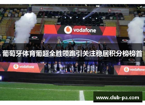 葡萄牙体育葡超全胜领跑引关注稳居积分榜榜首 葡萄牙体育葡超全胜领跑引关注稳居积分榜榜首