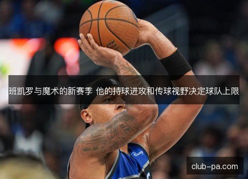 班凯罗与魔术的新赛季 他的持球进攻和传球视野决定球队上限