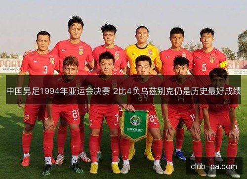 中国男足1994年亚运会决赛 2比4负乌兹别克仍是历史最好成绩 中国男足1994年亚运会决赛 2比4负乌兹别克仍是历史最好成绩